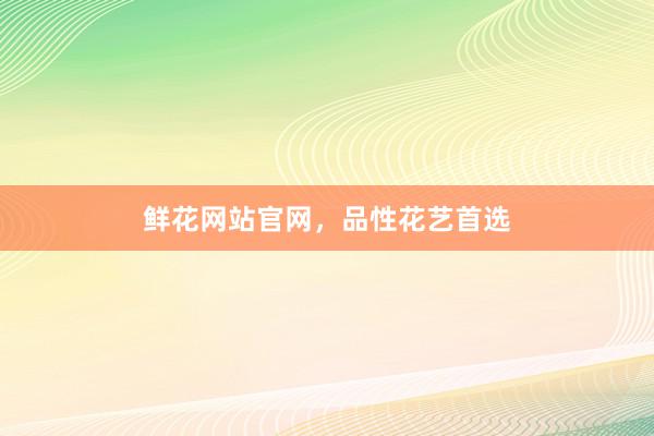 鲜花网站官网，品性花艺首选