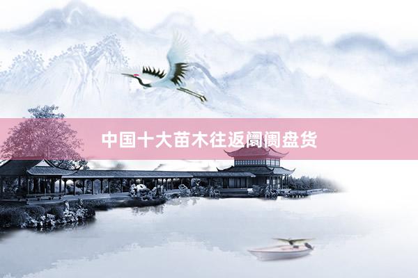 中国十大苗木往返阛阓盘货