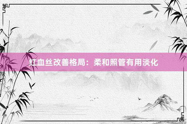 红血丝改善格局：柔和照管有用淡化