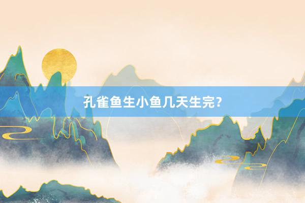 孔雀鱼生小鱼几天生完？