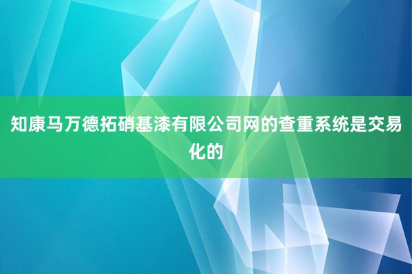 知康马万德拓硝基漆有限公司网的查重系统是交易化的