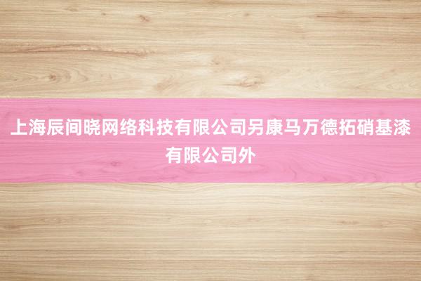 上海辰间晓网络科技有限公司另康马万德拓硝基漆有限公司外